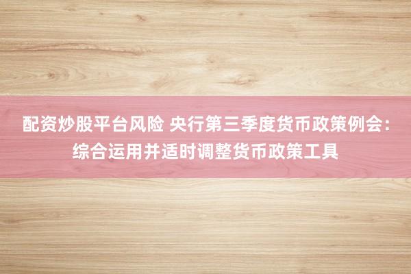 配资炒股平台风险 央行第三季度货币政策例会：综合运用并适时调整货币政策工具