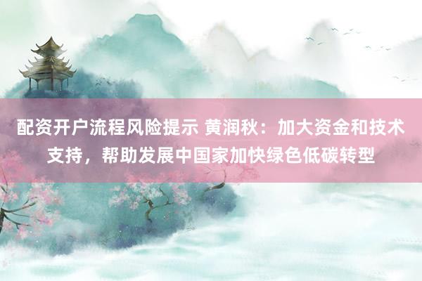 配资开户流程风险提示 黄润秋：加大资金和技术支持，帮助发展中国家加快绿色低碳转型