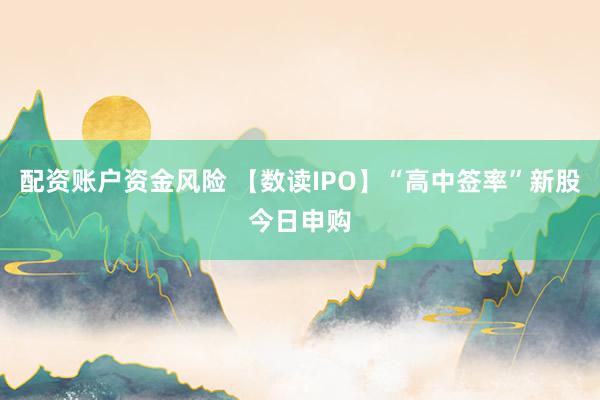 配资账户资金风险 【数读IPO】“高中签率”新股今日申购