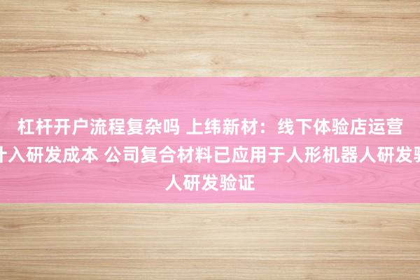 杠杆开户流程复杂吗 上纬新材：线下体验店运营不计入研发成本 公司复合材料已应用于人形机器人研发验证