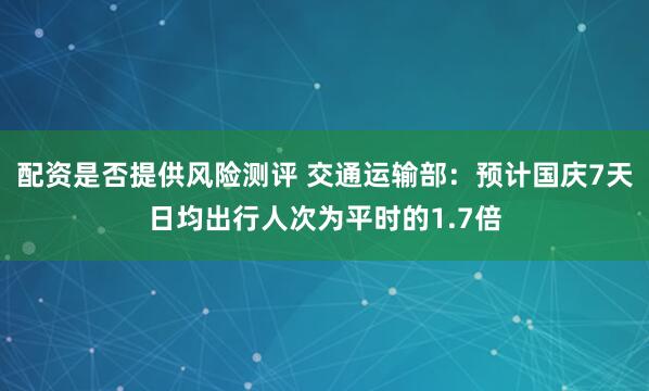 配资是否提供风险测评 交通运输部:预计国庆7天日均出行人次为平时的1.7倍