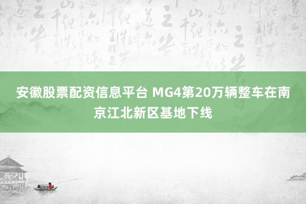 安徽股票配资信息平台 MG4第20万辆整车在南京江北新区基地下线