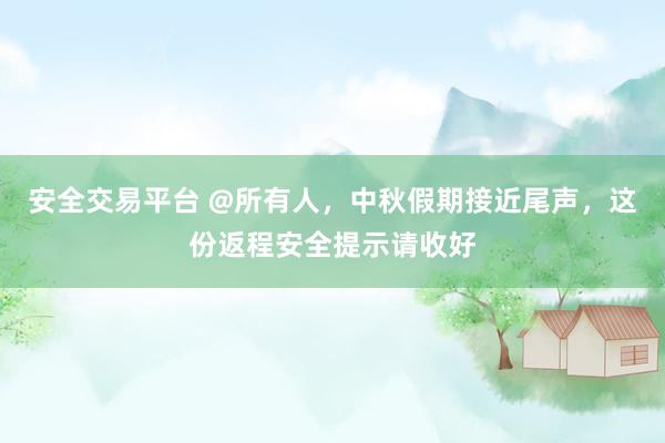 安全交易平台 @所有人，中秋假期接近尾声，这份返程安全提示请收好