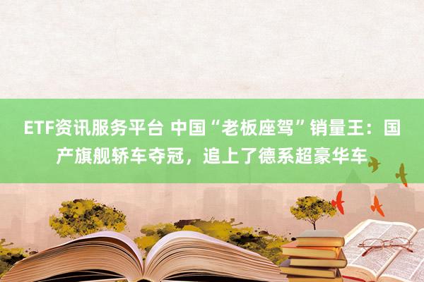 ETF资讯服务平台 中国“老板座驾”销量王：国产旗舰轿车夺冠，追上了德系超豪华车
