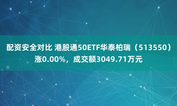 配资安全对比 港股通50ETF华泰柏瑞（513550）涨0.00%，成交额3049.71万元