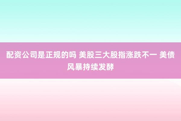 配资公司是正规的吗 美股三大股指涨跌不一 美债风暴持续发酵