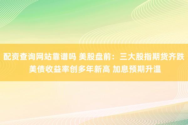 配资查询网站靠谱吗 美股盘前：三大股指期货齐跌 美债收益率创多年新高 加息预期升温