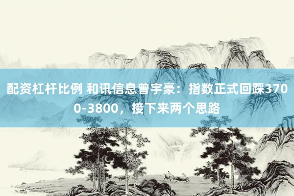 配资杠杆比例 和讯信息曾宇豪：指数正式回踩3700-3800，接下来两个思路