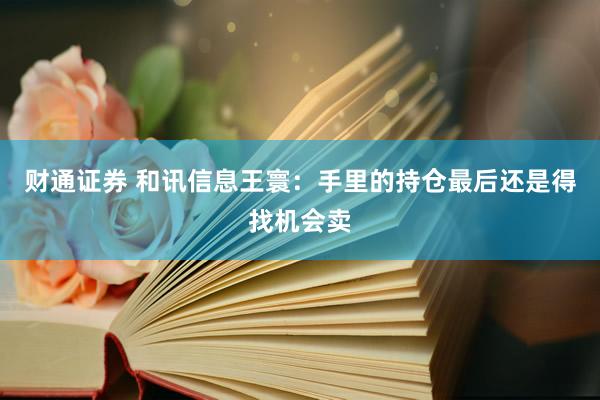 财通证券 和讯信息王寰：手里的持仓最后还是得找机会卖