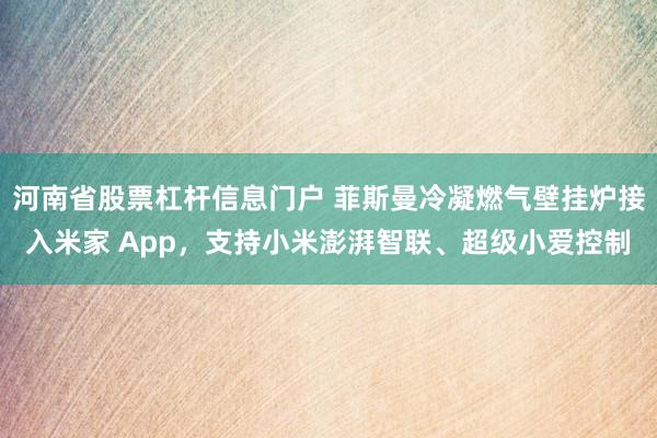 河南省股票杠杆信息门户 菲斯曼冷凝燃气壁挂炉接入米家 App，支持小米澎湃智联、超级小爱控制