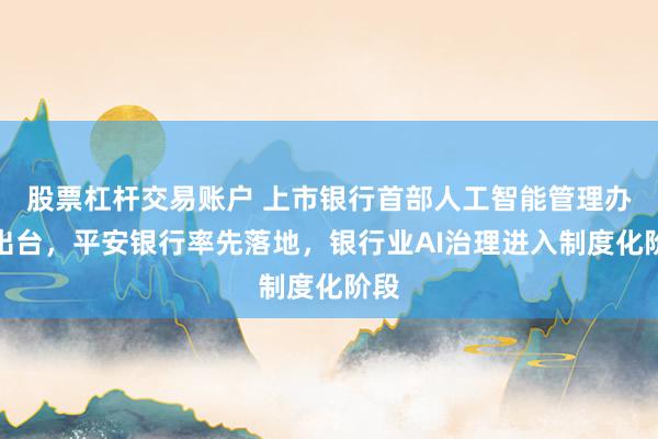 股票杠杆交易账户 上市银行首部人工智能管理办法出台，平安银行率先落地，银行业AI治理进入制度化阶段