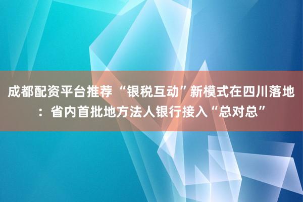 成都配资平台推荐 “银税互动”新模式在四川落地：省内首批地方法人银行接入“总对总”