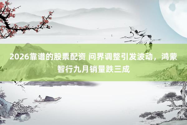 2026靠谱的股票配资 问界调整引发波动，鸿蒙智行九月销量跌三成