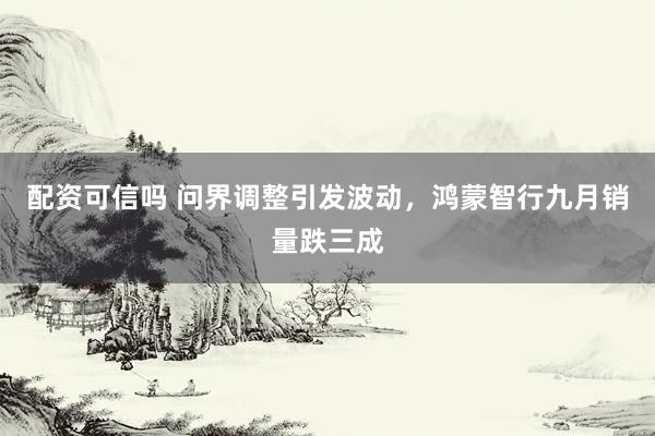 配资可信吗 问界调整引发波动,鸿蒙智行九月销量跌三成