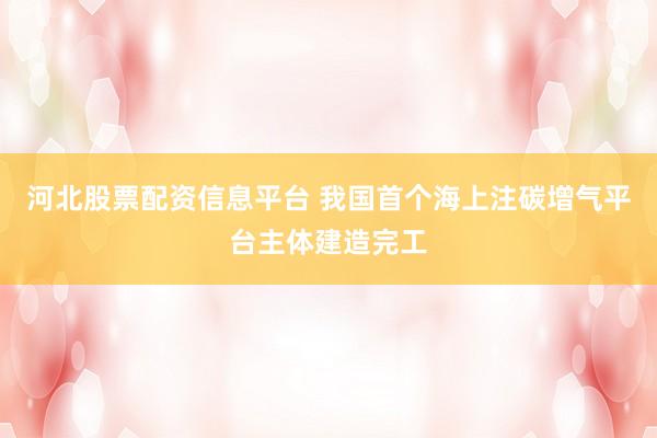 河北股票配资信息平台 我国首个海上注碳增气平台主体建造完工