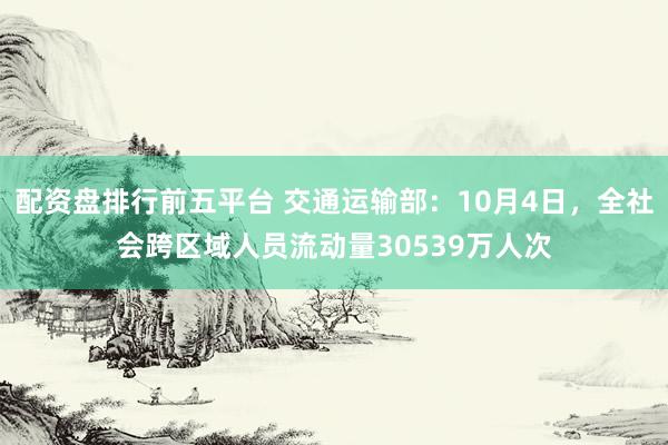 配资盘排行前五平台 交通运输部：10月4日，全社会跨区域人员流动量30539万人次