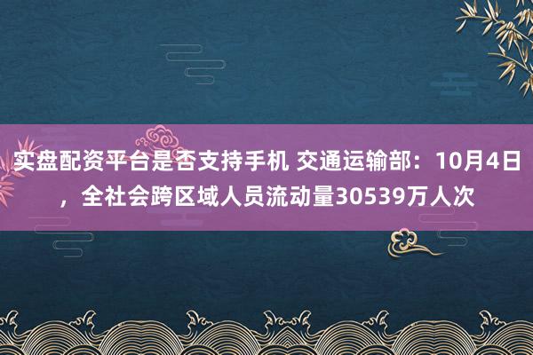 实盘配资平台是否支持手机 交通运输部：10月4日，全社会跨区域人员流动量30539万人次