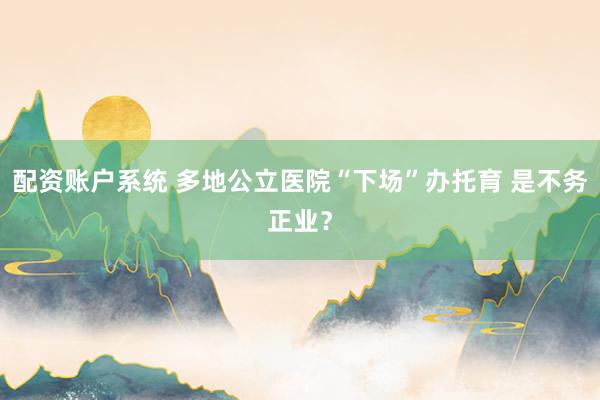 配资账户系统 多地公立医院“下场”办托育 是不务正业？