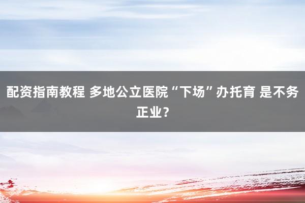 配资指南教程 多地公立医院“下场”办托育 是不务正业？