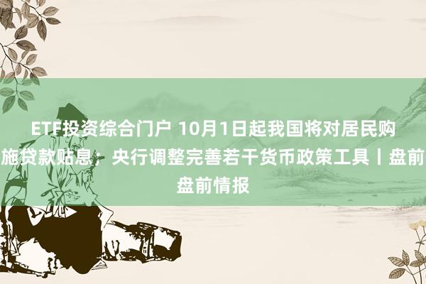 ETF投资综合门户 10月1日起我国将对居民购房实施贷款贴息；央行调整完善若干货币政策工具丨盘前情报
