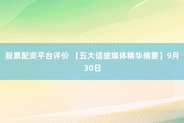 股票配资平台评价 【五大信披媒体精华摘要】9月30日