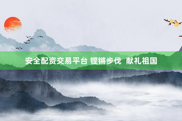 安全配资交易平台 铿锵步伐  献礼祖国