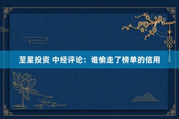 至星投资 中经评论：谁偷走了榜单的信用