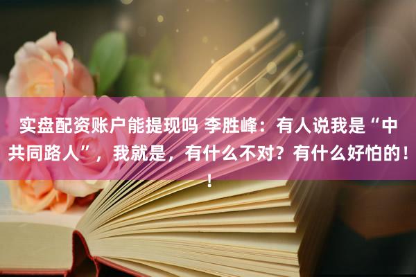 实盘配资账户能提现吗 李胜峰：有人说我是“中共同路人”，我就是，有什么不对？有什么好怕的！
