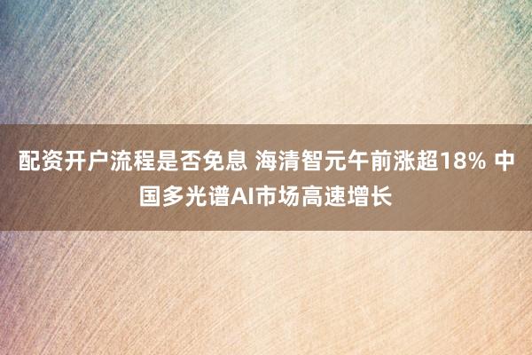 配资开户流程是否免息 海清智元午前涨超18% 中国多光谱AI市场高速增长