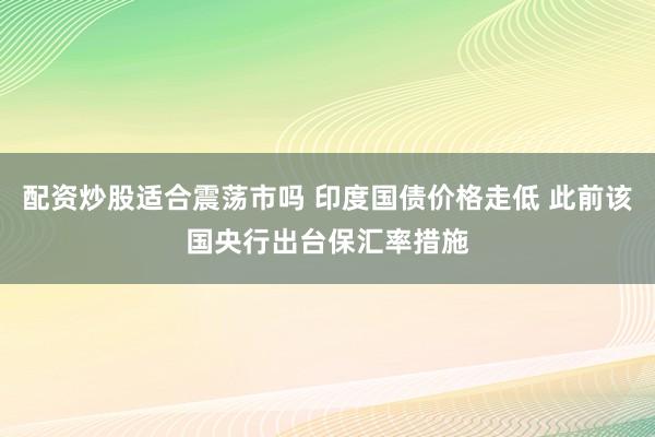 配资炒股适合震荡市吗 印度国债价格走低 此前该国央行出台保汇率措施