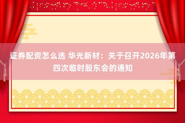 证券配资怎么选 华光新材：关于召开2026年第四次临时股东会的通知