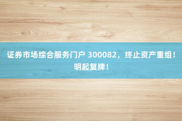 证券市场综合服务门户 300082,终止资产重组!明起复牌!
