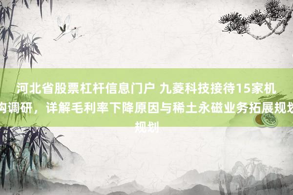 河北省股票杠杆信息门户 九菱科技接待15家机构调研，详解毛利率下降原因与稀土永磁业务拓展规划