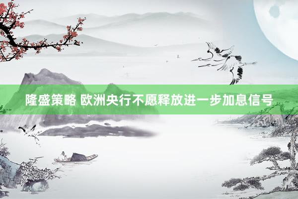 隆盛策略 欧洲央行不愿释放进一步加息信号