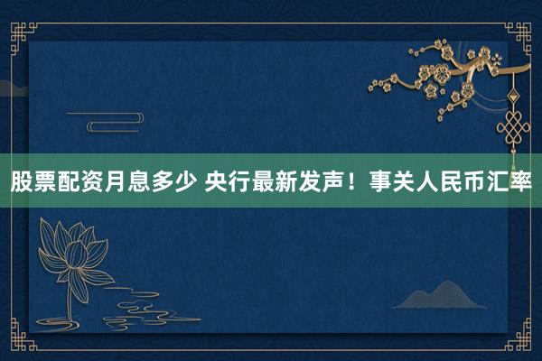股票配资月息多少 央行最新发声！事关人民币汇率