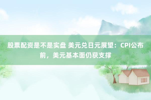 股票配资是不是实盘 美元兑日元展望：CPI公布前，美元基本面仍获支撑