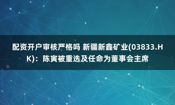 配资开户审核严格吗 新疆新鑫矿业(03833.HK)：陈寅被重选及任命为董事会主席