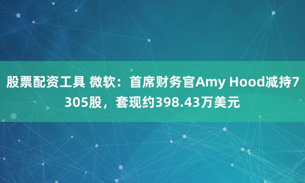 股票配资工具 微软：首席财务官Amy Hood减持7305股，套现约398.43万美元