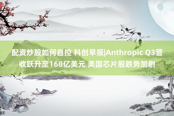 配资炒股如何自控 科创早报|Anthropic Q3营收跃升至168亿美元 美国芯片股跌势加剧