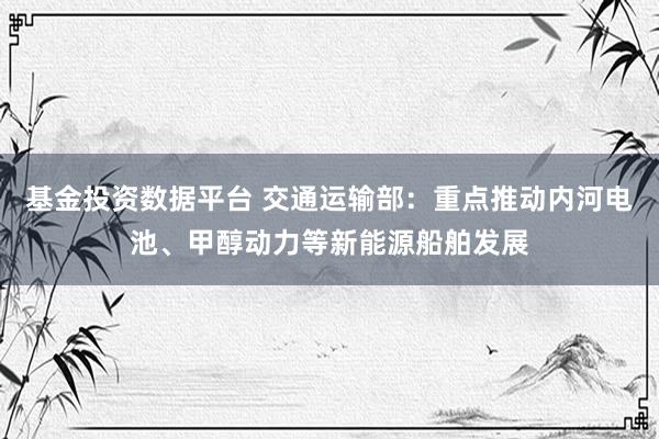 基金投资数据平台 交通运输部：重点推动内河电池、甲醇动力等新能源船舶发展