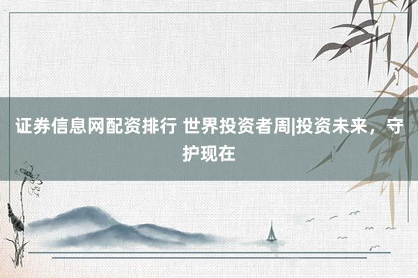 证券信息网配资排行 世界投资者周|投资未来，守护现在