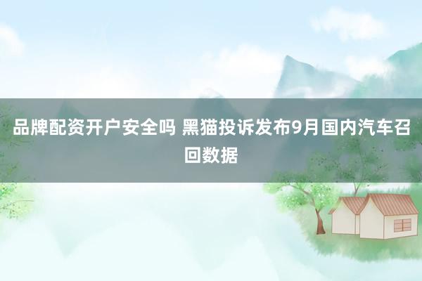 品牌配资开户安全吗 黑猫投诉发布9月国内汽车召回数据