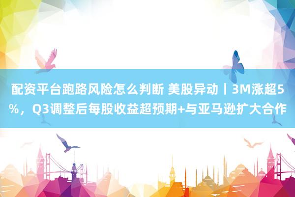 配资平台跑路风险怎么判断 美股异动丨3M涨超5%，Q3调整后每股收益超预期+与亚马逊扩大合作