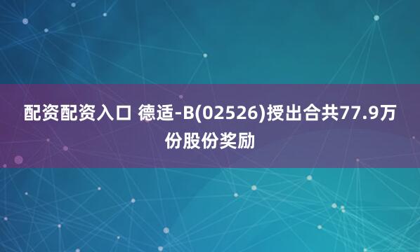 配资配资入口 德适-B(02526)授出合共77.9万份股份奖励