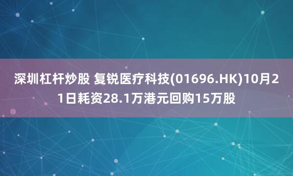 深圳杠杆炒股 复锐医疗科技(01696.HK)10月21日耗资28.1万港元回购15万股