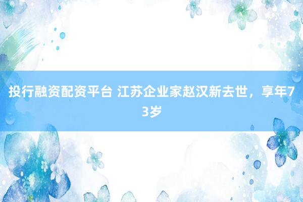 投行融资配资平台 江苏企业家赵汉新去世，享年73岁