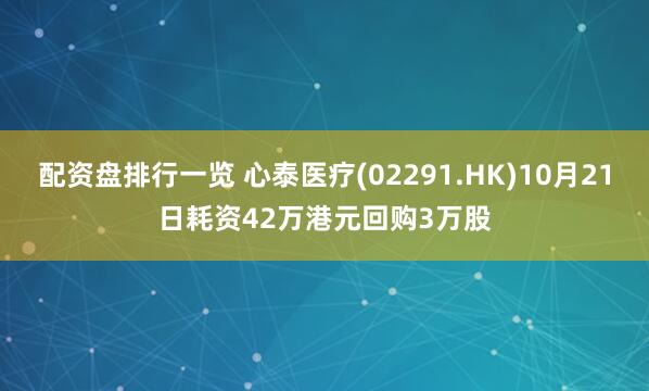 配资盘排行一览 心泰医疗(02291.HK)10月21日耗资42万港元回购3万股