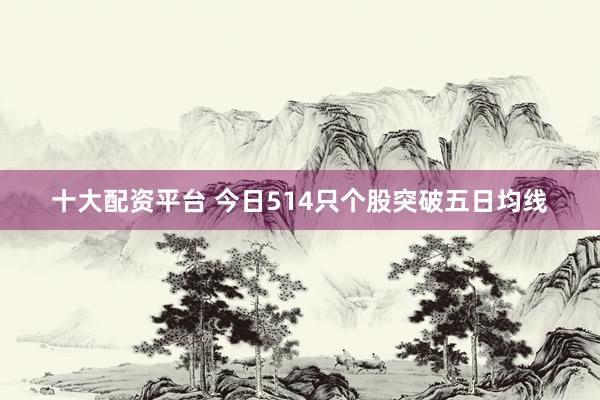 十大配资平台 今日514只个股突破五日均线