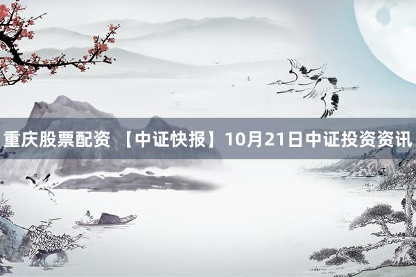 重庆股票配资 【中证快报】10月21日中证投资资讯