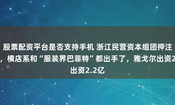 股票配资平台是否支持手机 浙江民营资本组团押注科创，横店系和“服装界巴菲特”都出手了，雅戈尔出资2.2亿